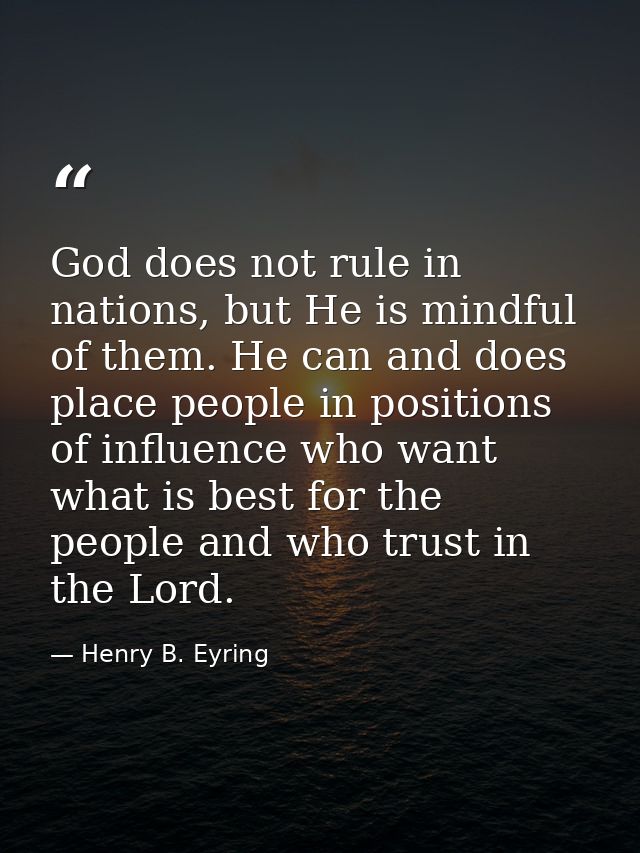 God does not rule in nations, but He is mindful of them. He can and does place people in positions of influence who want — Henry B. Eyring