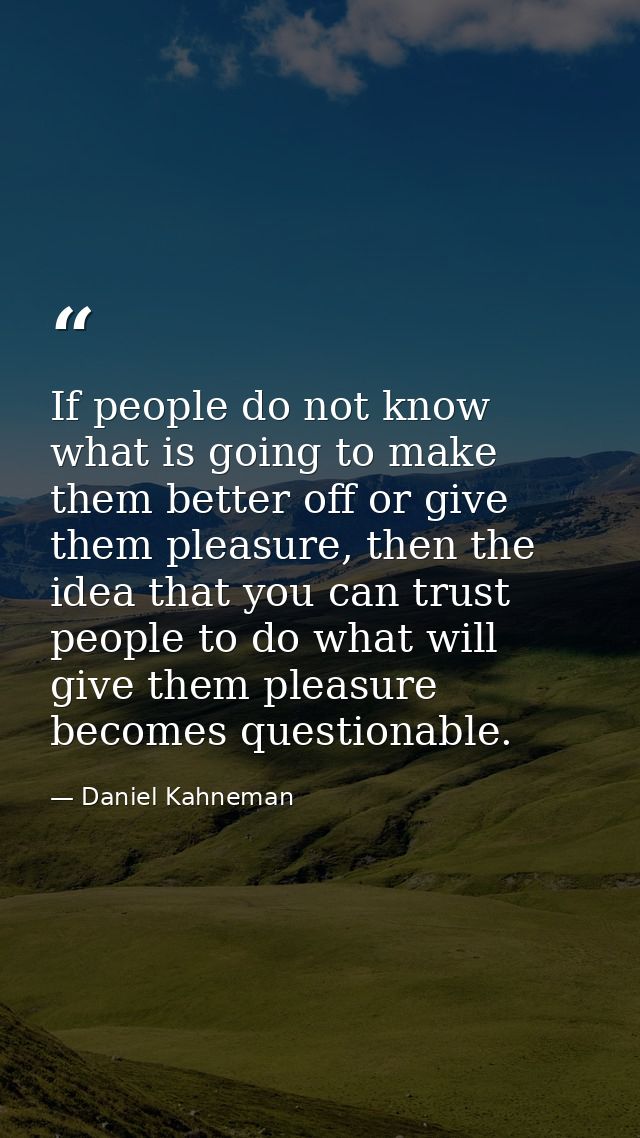 If people do not know what is going to make them better off or give them pleasure, then the idea that you can trust peop — Daniel Kahneman