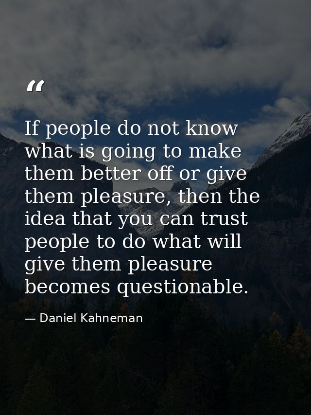 If people do not know what is going to make them better off or give them pleasure, then the idea that you can trust peop — Daniel Kahneman