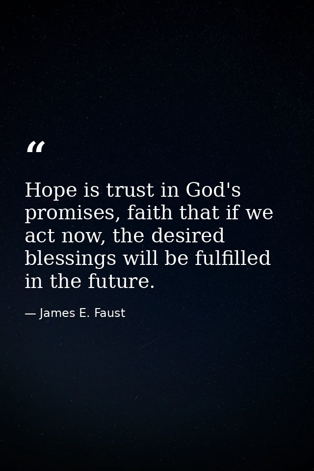 Hope is trust in God's promises, faith that if we act now, the desired blessings will be fulfilled in the future. — James E. Faust