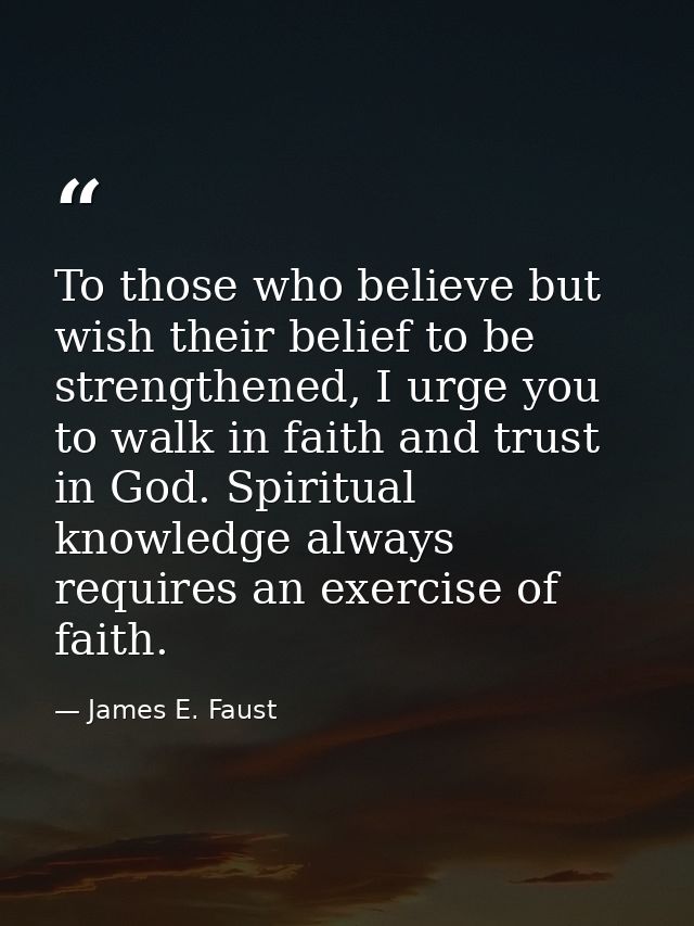 To those who believe but wish their belief to be strengthened, I urge you to walk in faith and trust in God. Spiritual k — James E. Faust