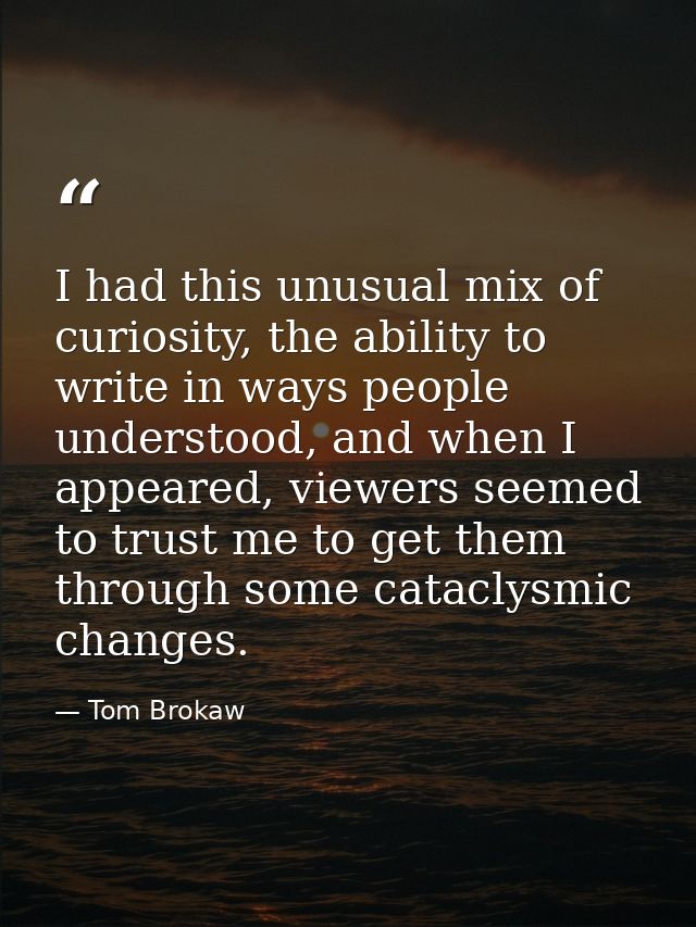 I had this unusual mix of curiosity, the ability to write in ways people understood, and when I appeared, viewers seemed — Tom Brokaw