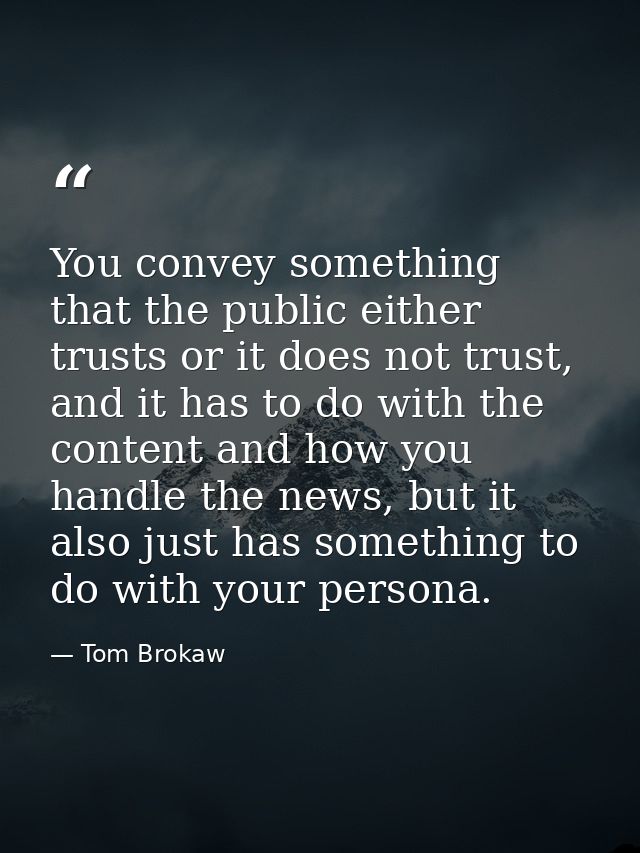 You convey something that the public either trusts or it does not trust, and it has to do with the content and how you h — Tom Brokaw