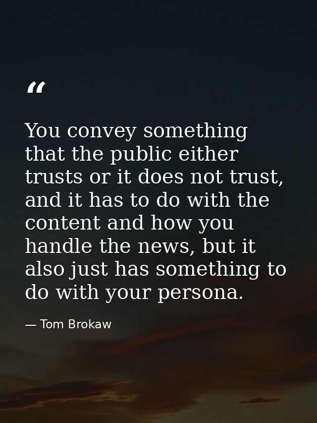 You convey something that the public either trusts or it does not trust, and it has to do with the content and how you h — Tom Brokaw