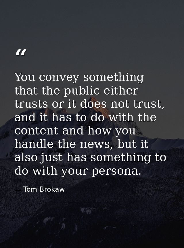 You convey something that the public either trusts or it does not trust, and it has to do with the content and how you h — Tom Brokaw