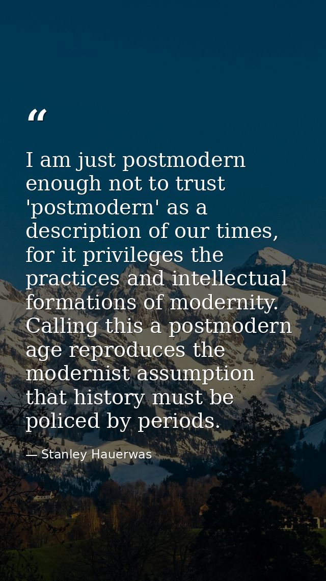 I am just postmodern enough not to trust 'postmodern' as a description of our times, for it privileges the practices and — Stanley Hauerwas