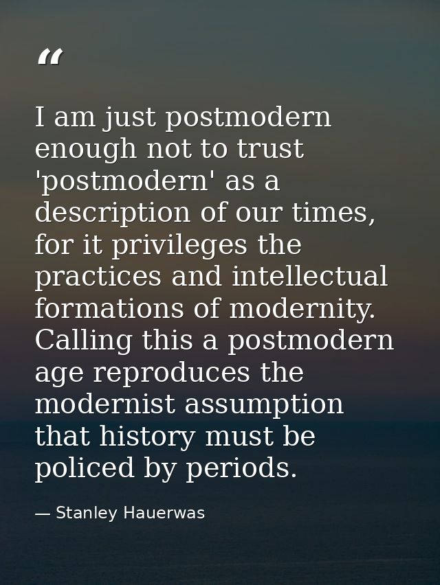 I am just postmodern enough not to trust 'postmodern' as a description of our times, for it privileges the practices and — Stanley Hauerwas