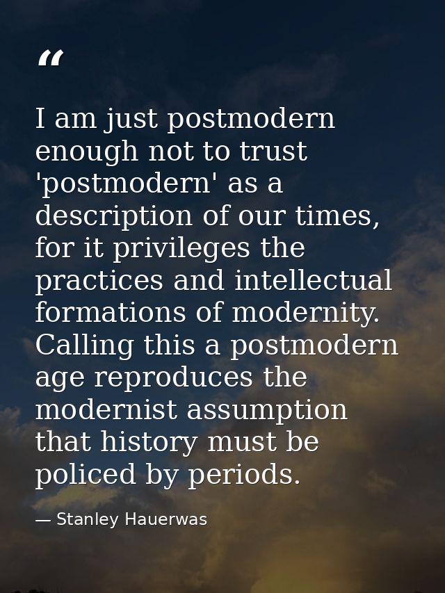 I am just postmodern enough not to trust 'postmodern' as a description of our times, for it privileges the practices and — Stanley Hauerwas