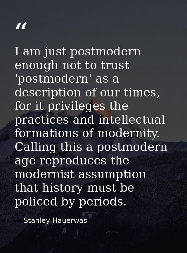 I am just postmodern enough not to trust 'postmodern' as a description of our times, for it privileges the practices and — Stanley Hauerwas