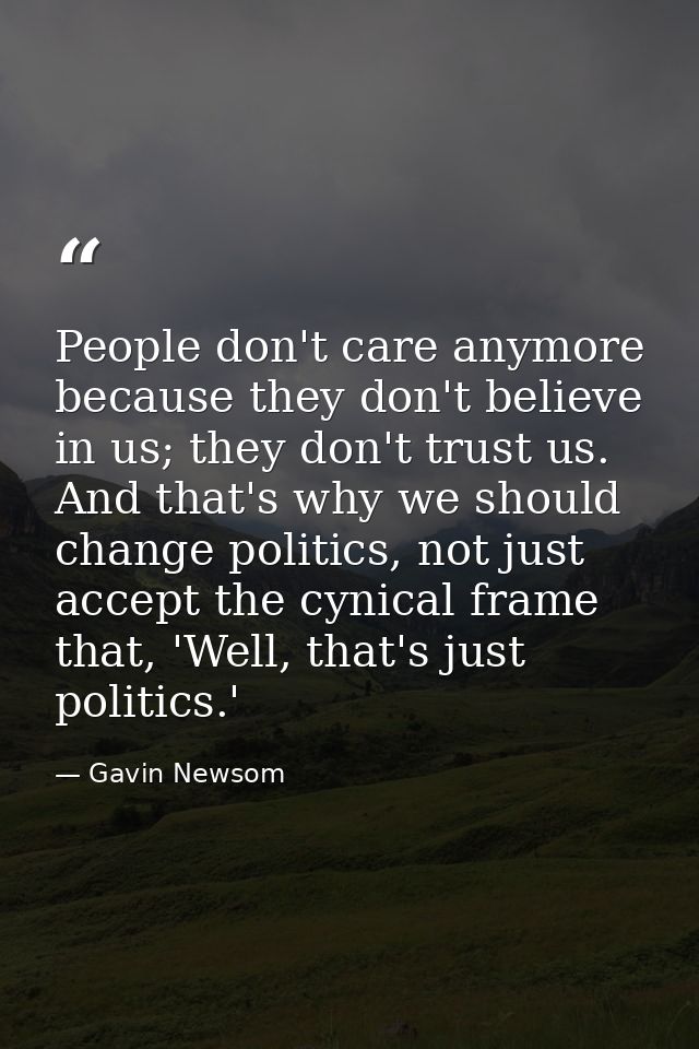 People don't care anymore because they don't believe in us; they don't trust us. And that's why we should change politic — Gavin Newsom