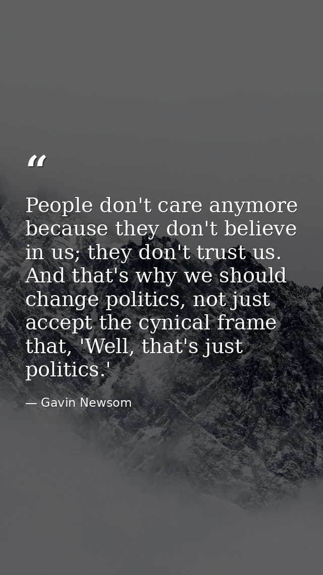 People don't care anymore because they don't believe in us; they don't trust us. And that's why we should change politic — Gavin Newsom