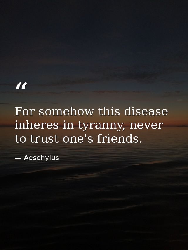 For somehow this disease inheres in tyranny, never to trust one's friends. — Aeschylus