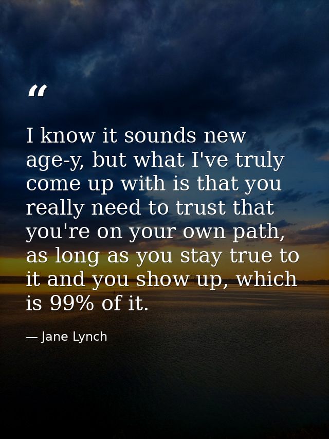 I know it sounds new age-y, but what I've truly come up with is that you really need to trust that you're on your own pa — Jane Lynch