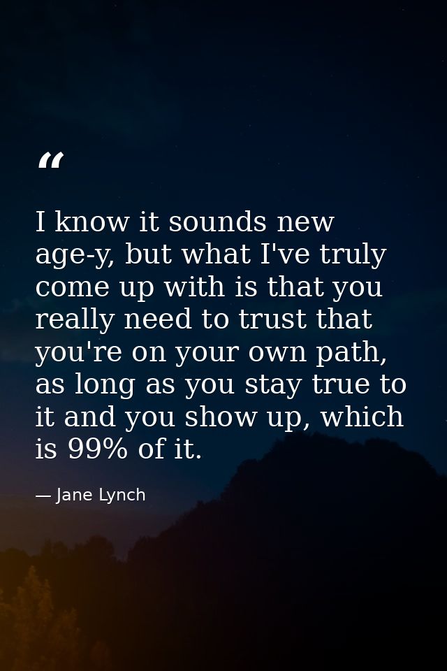 I know it sounds new age-y, but what I've truly come up with is that you really need to trust that you're on your own pa — Jane Lynch