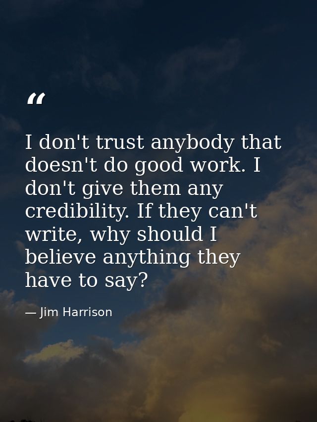 I don't trust anybody that doesn't do good work. I don't give them any credibility. If they can't write, why should I be — Jim Harrison