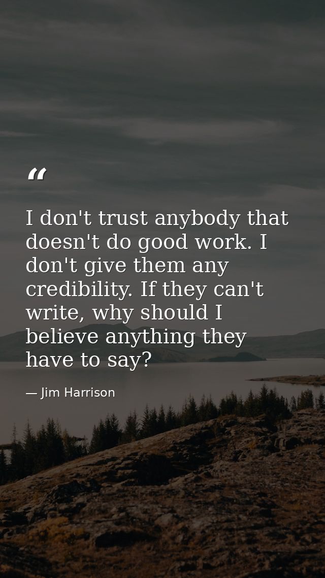 I don't trust anybody that doesn't do good work. I don't give them any credibility. If they can't write, why should I be — Jim Harrison