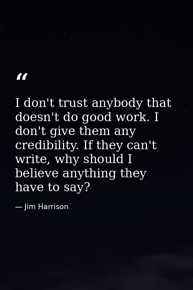 I don't trust anybody that doesn't do good work. I don't give them any credibility. If they can't write, why should I be — Jim Harrison