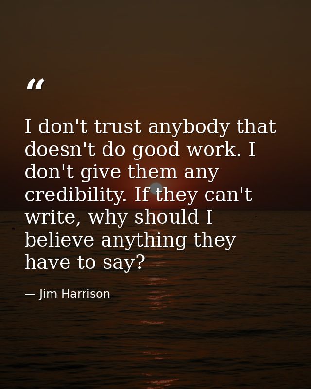 I don't trust anybody that doesn't do good work. I don't give them any credibility. If they can't write, why should I be — Jim Harrison