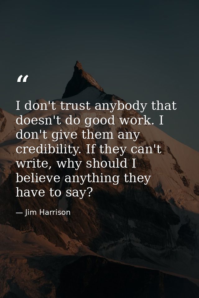 I don't trust anybody that doesn't do good work. I don't give them any credibility. If they can't write, why should I be — Jim Harrison