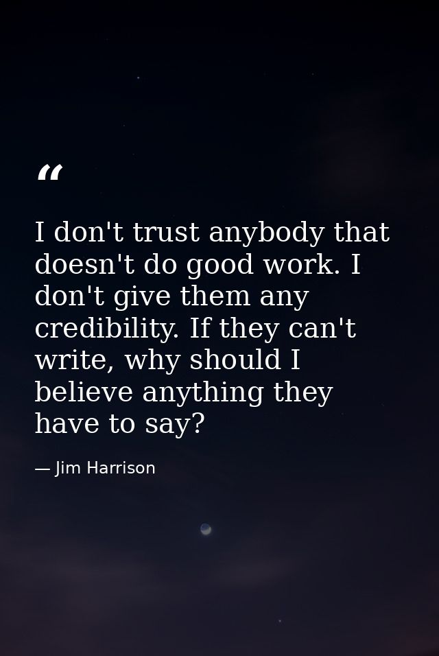 I don't trust anybody that doesn't do good work. I don't give them any credibility. If they can't write, why should I be — Jim Harrison