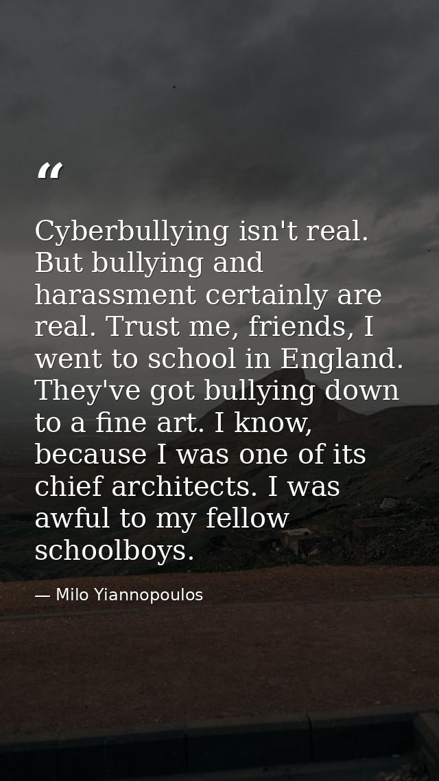 Cyberbullying isn't real. But bullying and harassment certainly are real. Trust me, friends, I went to school in England — Milo Yiannopoulos