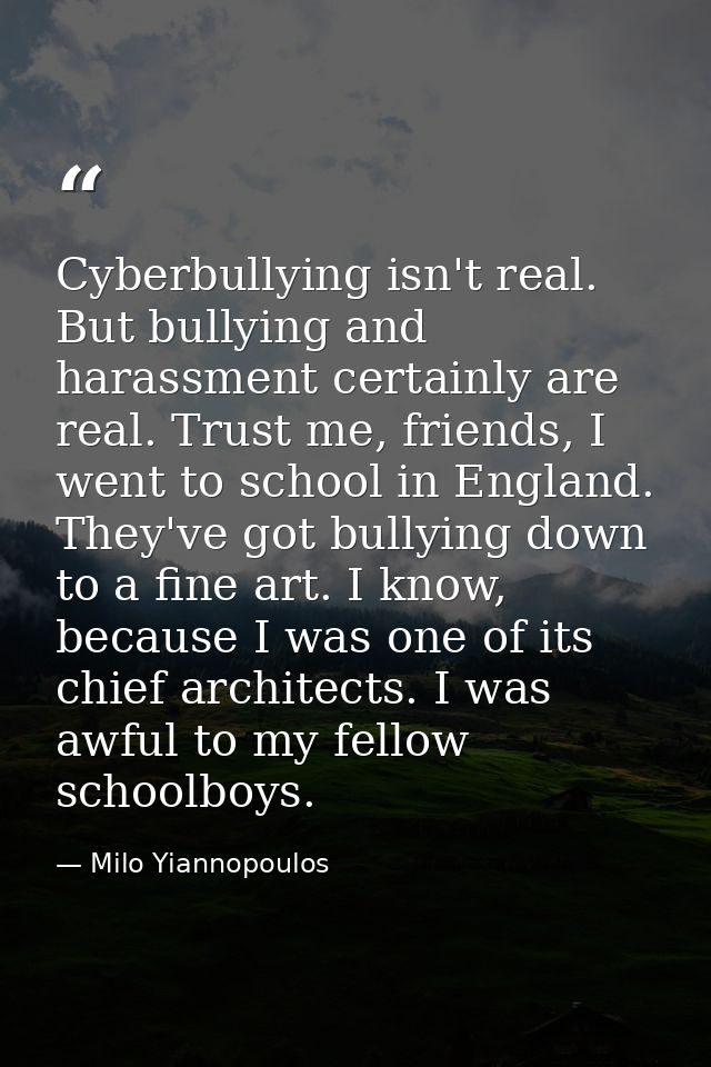 Cyberbullying isn't real. But bullying and harassment certainly are real. Trust me, friends, I went to school in England — Milo Yiannopoulos