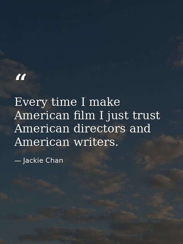 Every time I make American film I just trust American directors and American writers. — Jackie Chan