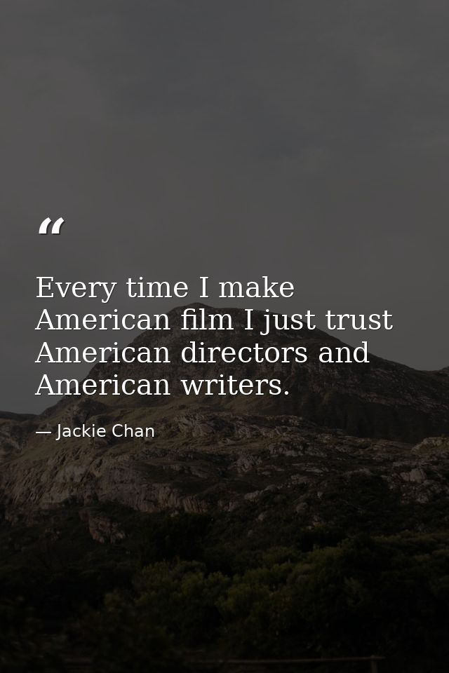 Every time I make American film I just trust American directors and American writers. — Jackie Chan