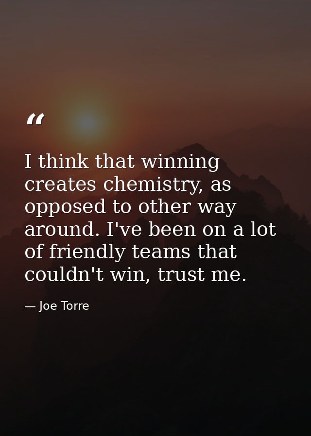 I think that winning creates chemistry, as opposed to other way around. I've been on a lot of friendly teams that couldn — Joe Torre