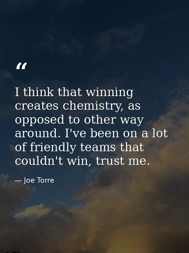 I think that winning creates chemistry, as opposed to other way around. I've been on a lot of friendly teams that couldn — Joe Torre