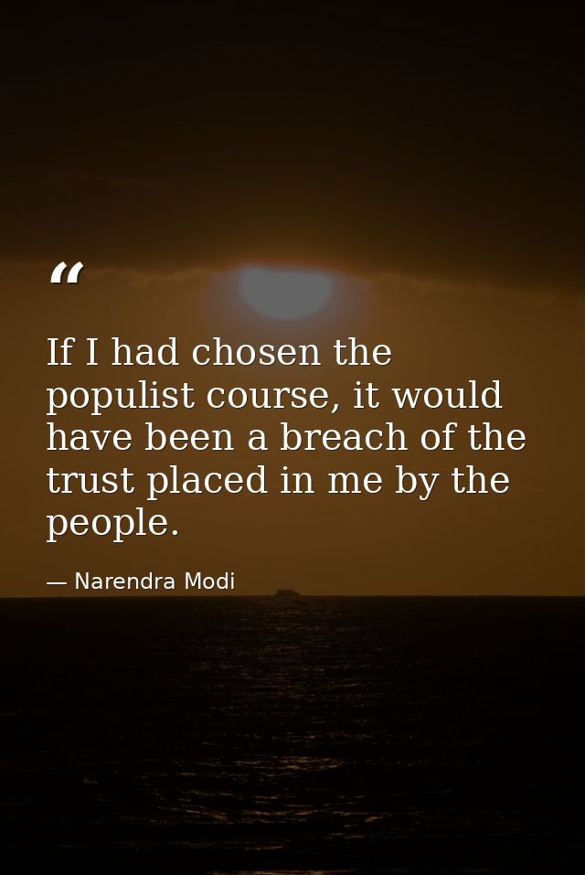 If I had chosen the populist course, it would have been a breach of the trust placed in me by the people. — Narendra Modi