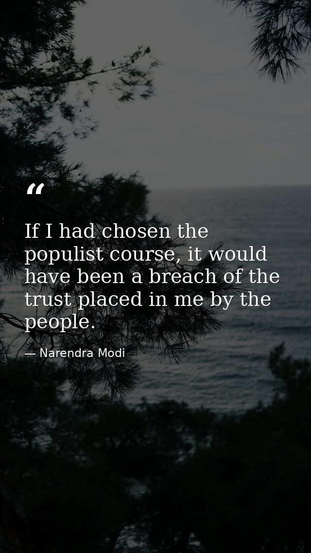 If I had chosen the populist course, it would have been a breach of the trust placed in me by the people. — Narendra Modi
