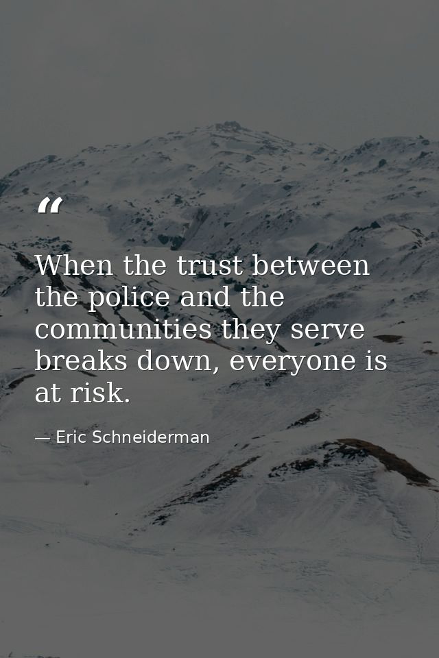 When the trust between the police and the communities they serve breaks down, everyone is at risk. — Eric Schneiderman