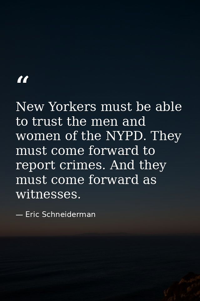 New Yorkers must be able to trust the men and women of the NYPD. They must come forward to report crimes. And they must  — Eric Schneiderman