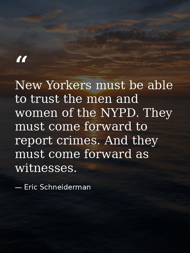 New Yorkers must be able to trust the men and women of the NYPD. They must come forward to report crimes. And they must  — Eric Schneiderman