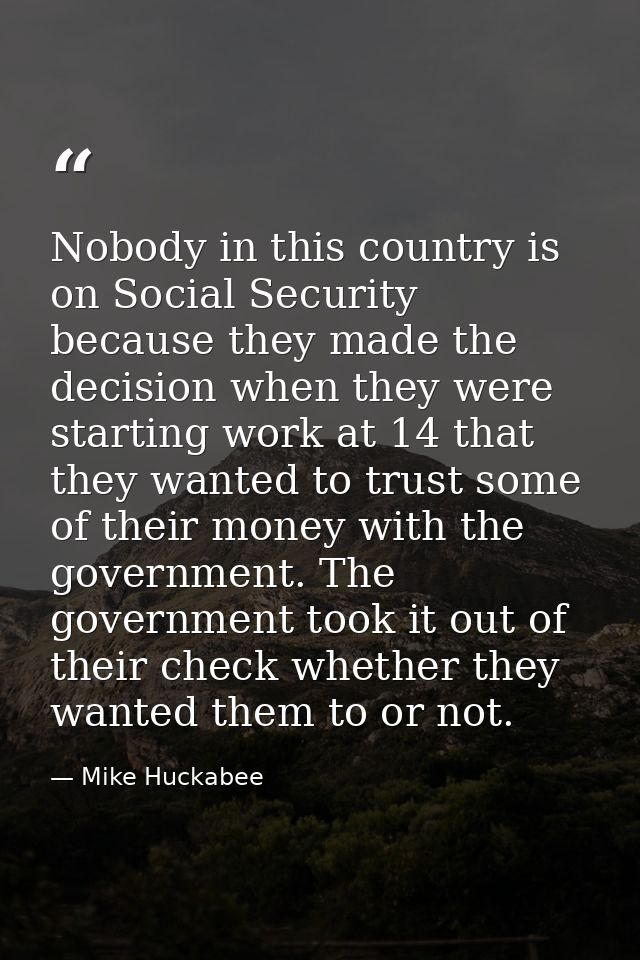 Nobody in this country is on Social Security because they made the decision when they were starting work at 14 that they — Mike Huckabee