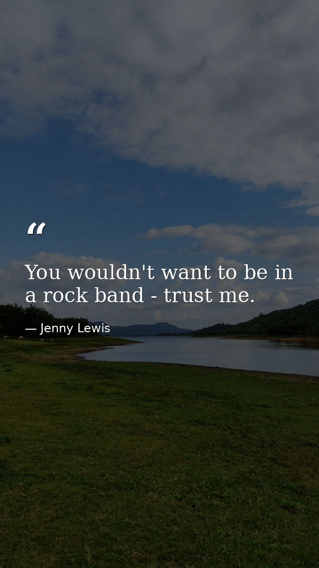 You wouldn't want to be in a rock band - trust me. — Jenny Lewis