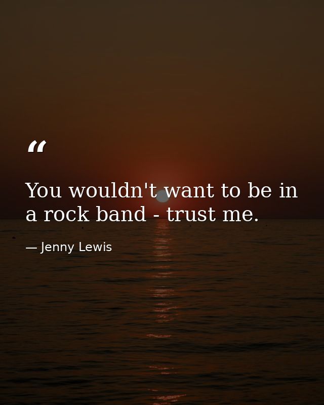 You wouldn't want to be in a rock band - trust me. — Jenny Lewis
