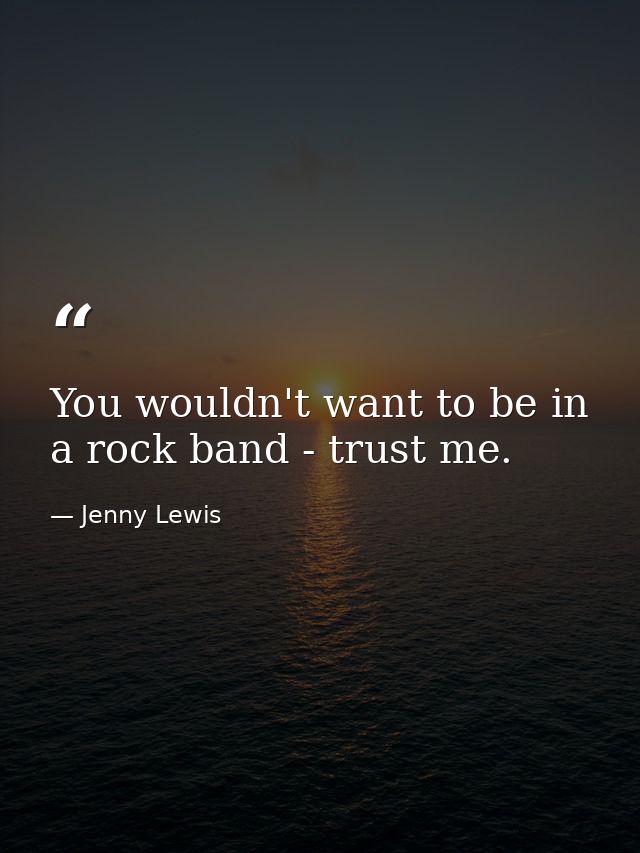 You wouldn't want to be in a rock band - trust me. — Jenny Lewis