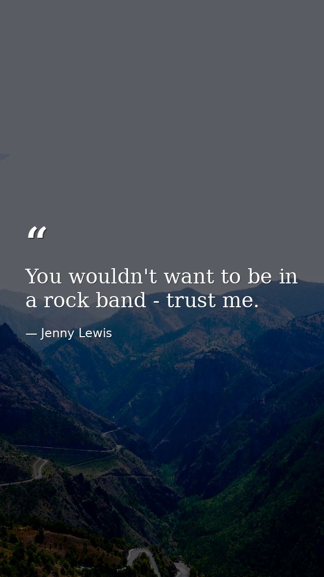 You wouldn't want to be in a rock band - trust me. — Jenny Lewis