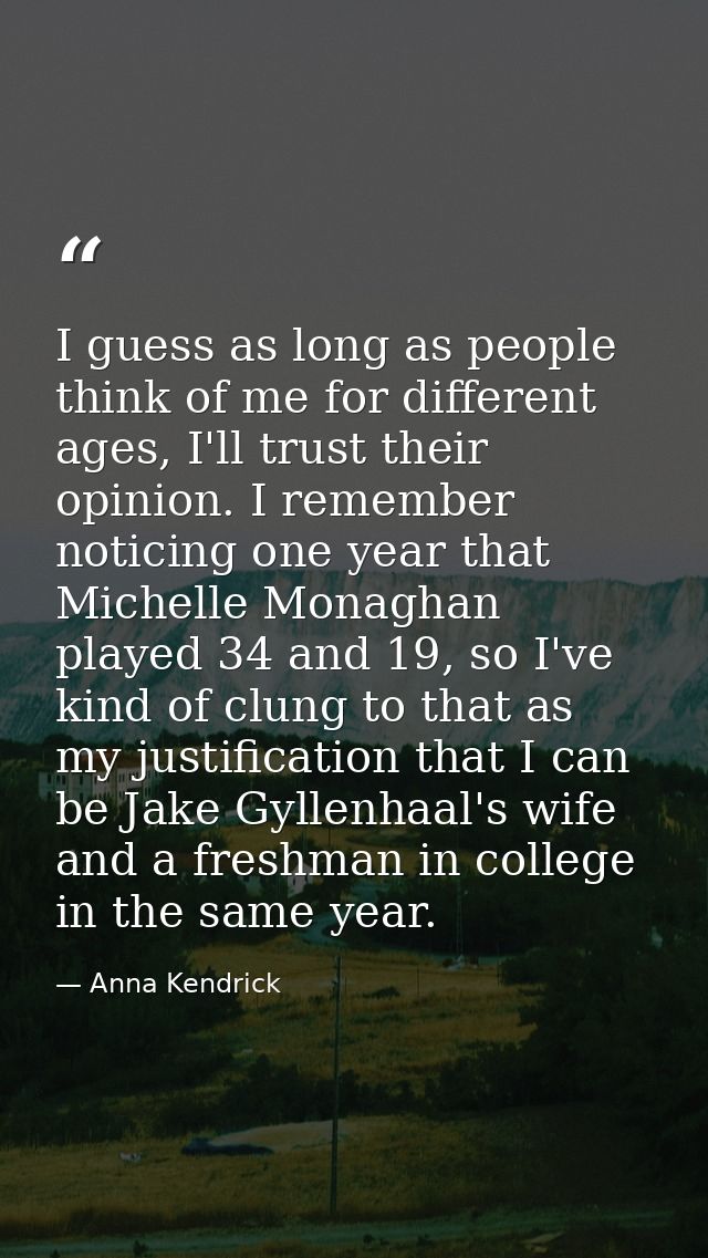 I guess as long as people think of me for different ages, I'll trust their opinion. I remember noticing one year that Mi — Anna Kendrick