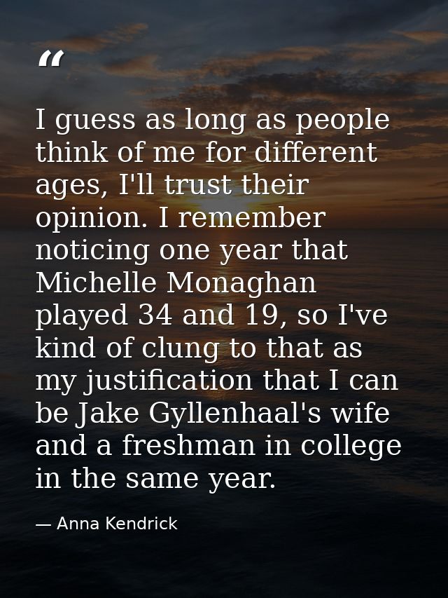I guess as long as people think of me for different ages, I'll trust their opinion. I remember noticing one year that Mi — Anna Kendrick