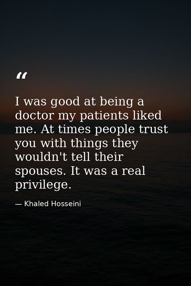 I was good at being a doctor my patients liked me. At times people trust you with things they wouldn't tell their spouse — Khaled Hosseini