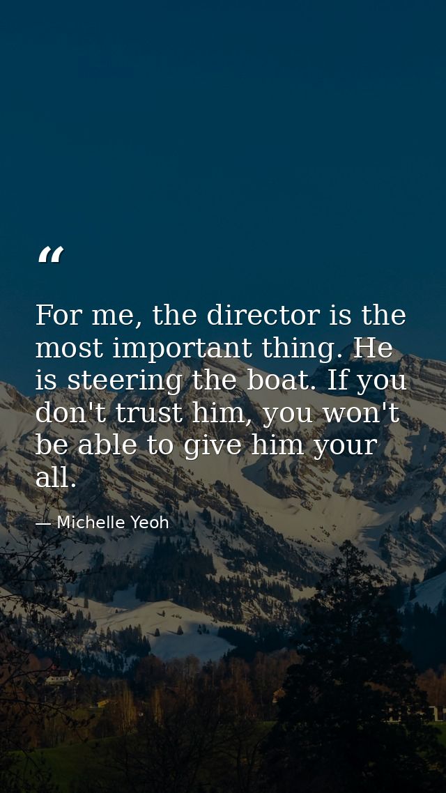 For me, the director is the most important thing. He is steering the boat. If you don't trust him, you won't be able to  — Michelle Yeoh