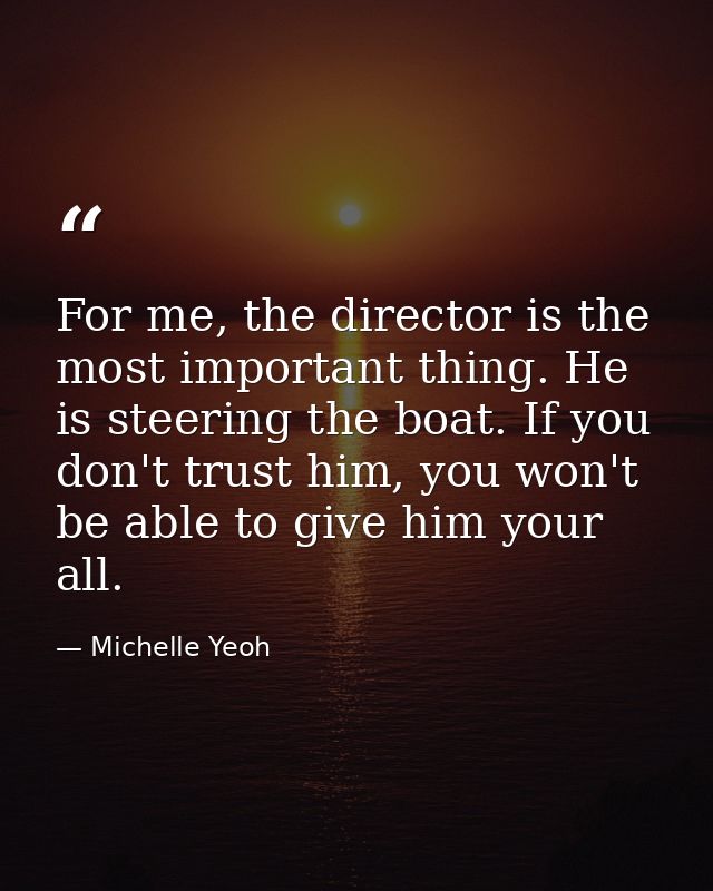 For me, the director is the most important thing. He is steering the boat. If you don't trust him, you won't be able to  — Michelle Yeoh