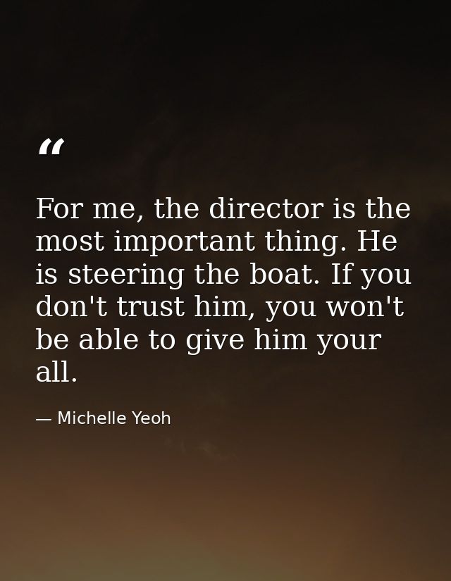 For me, the director is the most important thing. He is steering the boat. If you don't trust him, you won't be able to  — Michelle Yeoh