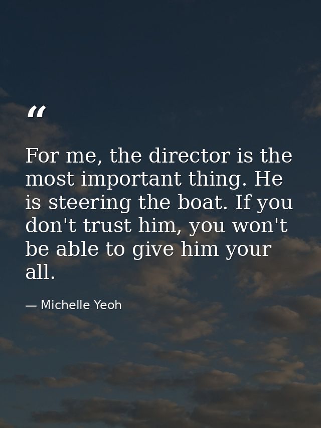 For me, the director is the most important thing. He is steering the boat. If you don't trust him, you won't be able to  — Michelle Yeoh