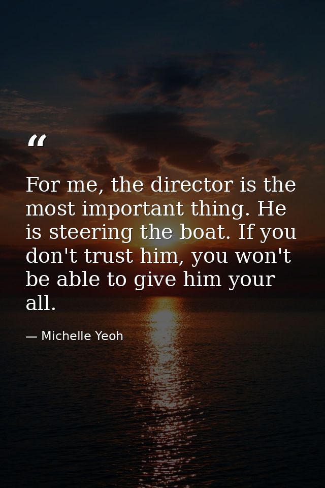 For me, the director is the most important thing. He is steering the boat. If you don't trust him, you won't be able to  — Michelle Yeoh
