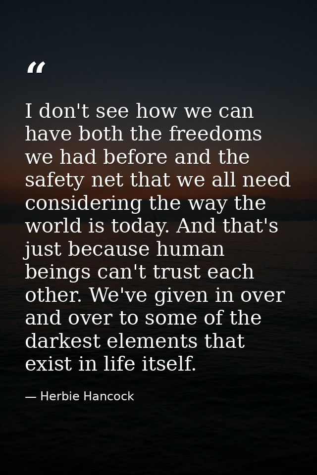 I don't see how we can have both the freedoms we had before and the safety net that we all need considering the way the  — Herbie Hancock