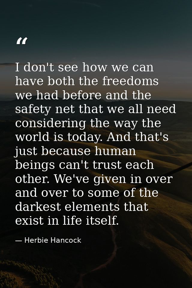 I don't see how we can have both the freedoms we had before and the safety net that we all need considering the way the  — Herbie Hancock